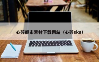 巴音郭楞蒙古心碎都市素材下载网站（心碎ska）